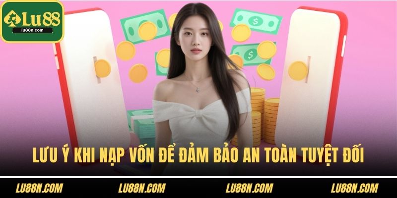 Lưu ý khi nạp vốn để đảm bảo an toàn tuyệt đối